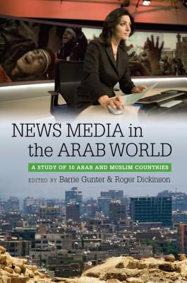 News Media in the Arab World: A Study of 10 Arab and Muslim Countries - Gunter, Barrie (Editor), and Dickinson, Roger (Editor)