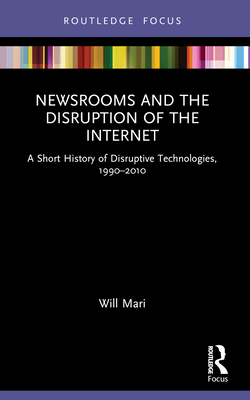 Newsrooms and the Disruption of the Internet: A Short History of Disruptive Technologies, 1990-2010 - Mari, Will