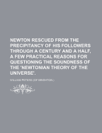 Newton Rescued from the Precipitancy of His Followers Through a Century and a Half, a Few Practical Reasons for Questioning the Soundness of the 'Newtonian Theory of the Universe'.