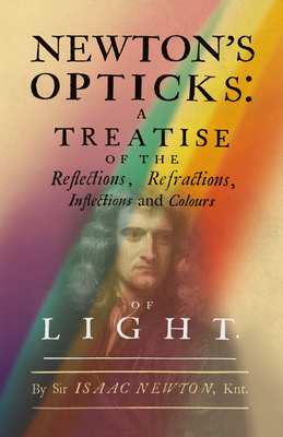 Newton's Opticks: A Treatise of the Reflections, Refractions, Inflections and Colours of Light - Newton, Isaac