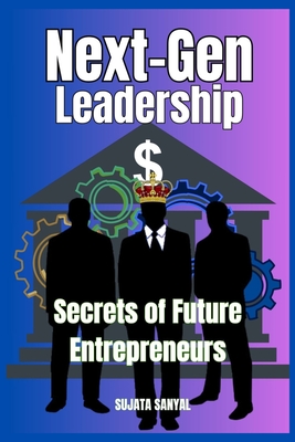 Next-Gen Leadership: Secrets of Future Entrepreneurs: This Guide is about Key Principles for Tomorrow's Entrepreneurs, Essential Strategies for Growth and Essential Insights for Modern Entrepreneurs - Sanyal, Sujata