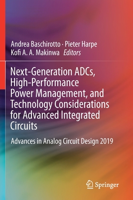 Next-Generation Adcs, High-Performance Power Management, and Technology Considerations for Advanced Integrated Circuits: Advances in Analog Circuit Design 2019 - Baschirotto, Andrea (Editor), and Harpe, Pieter (Editor), and Makinwa, Kofi A a (Editor)