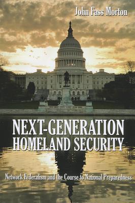 Next-Generation Homeland Security: Network Federalism and the Course to National Preparedness - Morton, John F