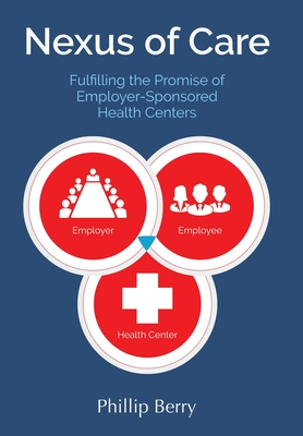 Nexus of Care: Fulfilling the Promise of Employer-Sponsored Health Centers - Berry, Phillip, and VanZile, Jon (Editor), and Craig, Kevin (Cover design by)