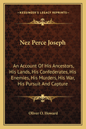 Nez Perce Joseph: An Account of His Ancestors, His Lands, His Confederates, His Enemies, His Murders, His War, His Pursuit and Capture