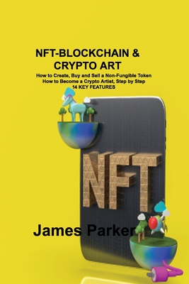 Nft-Blockchain & Crypto Art: How to Create, Buy and Sell a Non-Fungible Token How to Become a Crypto Artist, Step by Step 14 KEY FEATURES - Parker, James