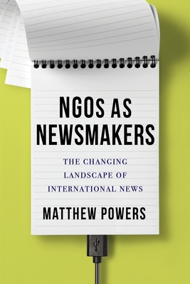 Ngos as Newsmakers: The Changing Landscape of International News - Powers, Matthew