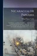 Nicaragua or Panama; the Substance of a Series of Conferences Made Before the Commercial Club of Cincinnati ... Before the Princeton University in New Jersey, etc., etc., and of a Formal Address to the Chamber of Commerce of the State of New York