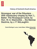 Nicaragua: War of the Filibusters ... with Introductory Chapter by Hon. L. Baker. the Nicaraguan Canal, by Hon. W. A. Maccorkle ... the Monroe Doctrine, by J. F. McLaughlin. - War College Series