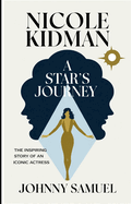 Nicole Kidman: A STAR'S JOURNEY: The Inspiring Story of an Iconic Actress