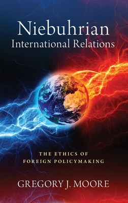 Niebuhrian International Relations: The Ethics of Foreign Policymaking - Moore, Gregory J