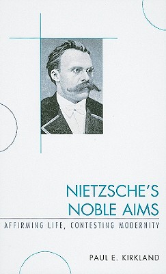 Nietzsche's Noble Aims: Affirming Life, Contesting Modernity - Kirkland, Paul E