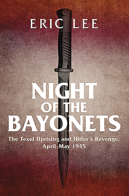 Night of the Bayonets: The Texel Uprising and Hitler's Revenge, April-May 1945 - Lee, Eric