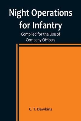Night Operations for Infantry; Compiled for the Use of Company Officers - T Dawkins, C