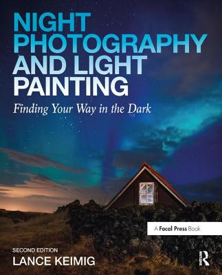 Night Photography and Light Painting: Finding Your Way in the Dark - Keimig, Lance