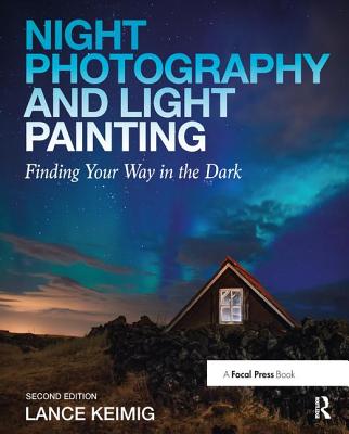 Night Photography and Light Painting: Finding Your Way in the Dark - Keimig, Lance