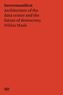 Niklas Maak: Server Manifesto: Data Center Architecture and the Future of Democracy - Maak, Niklas, and Bria, Francesca, and Holt, Neil (Designer)