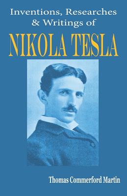 Nikola Tesla: His Inventions, Researches and Writings - Martin, Thomas Commerford