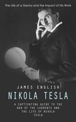 Nikola Tesla: The Life of a Genius and the Impact of His Work (A Captivating Guide to the War of the Currents and the Life of Nikola Tesla) - English, James