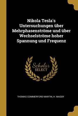 Nikola Tesla's Untersuchungen Uber Mehrphasenstrome Und Uber Wechselstrome Hoher Spannung Und Frequenz - Martin, Thomas Commerford, and Maser, H