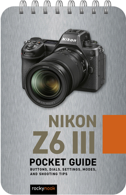 Nikon Z6 III: Pocket Guide: Buttons, Dials, Settings, Modes, and Shooting Tips - Nook, Rocky