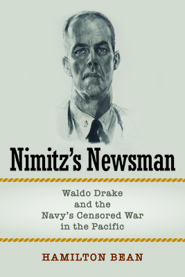 Nimitz's Newsman: Waldo Drake and the Navy's Censored War in the Pacific - Bean, Hamilton
