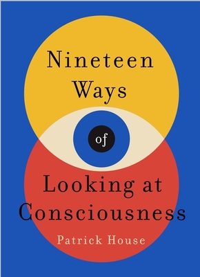 Nineteen Ways of Looking at Consciousness: Our leading theories of how your brain really works - House, Patrick