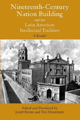 Nineteenth-Century Nation Building and the Latin American Intellectual Tradition: A Reader. Edited and Translated by Janet Burke and Ted Humphrey - Burke, Janet (Editor), and Humphrey, Ted (Editor)