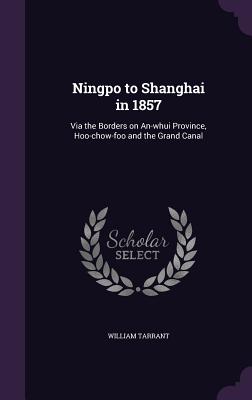 Ningpo to Shanghai in 1857: Via the Borders on An-whui Province, Hoo-chow-foo and the Grand Canal - Tarrant, William