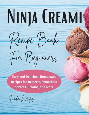 Ninja Creami Recipe Book For Beginners: Easy and Delicious Homemade Recipes for Desserts, Smoothies, Sorbets, Gelatos, and More - Writes, Foodie