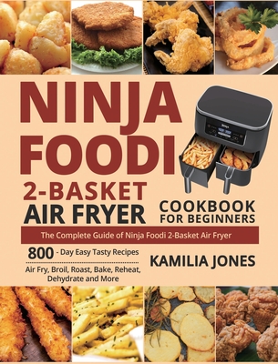 Ninja Foodi 2-Basket Air Fryer Cookbook for Beginners: The Complete Guide of Ninja Foodi 2-Basket Air Fryer 800-Day Easy Tasty Recipes Air Fry, Broil, Roast, Bake, Reheat, Dehydrate and More - Jones, Kamilia, and White, Jack (Editor)