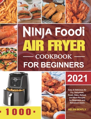 Ninja Foodi Air Fryer Cookbook for Beginners 2021: Easy & Delicious Air Fry, Dehydrate, Roast, Bake, Reheat, and More Recipes for Beginners and Advanced Users - Bently, Helen