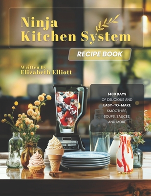 Ninja Kitchen System Recipe Book: 1400 Days of Delicious and Easy-to-Make Smoothies, Soups, Sauces, and More - Elliott, Elizabeth