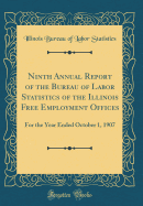 Ninth Annual Report of the Bureau of Labor Statistics of the Illinois Free Employment Offices: For the Year Ended October 1, 1907 (Classic Reprint)