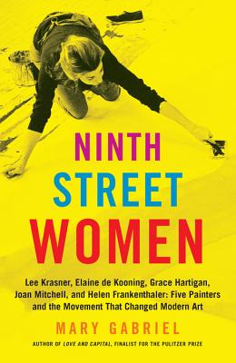 Ninth Street Women: Lee Krasner, Elaine de Kooning, Grace Hartigan, Joan Mitchell, and Helen Frankenthaler: Five Painters and the Movement That Changed Modern Art - Gabriel, Mary