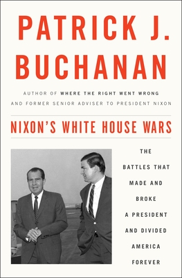 Nixon's White House Wars: The Battles That Made and Broke a President and Divided America Forever - Buchanan, Patrick J.
