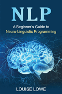 Nlp: A Beginner's Guide to Neuro-Linguistic Programming
