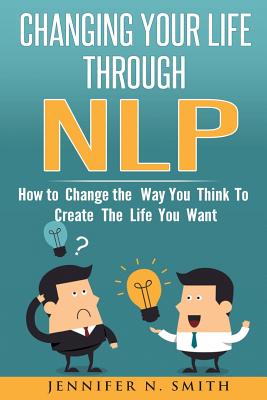 Nlp: Changing Your Life Through Nlp: How to Change the Way You Think to Create the Life You Want - Smith, Jennifer N