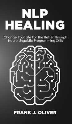 Nlp Healing: Change Your Life For The Better Through Neuro Linguistic Programming Skills - Oliver, Frank J