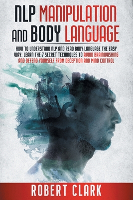 Nlp Manipulation and Body Language: How To Understand NLP And Read Body Language The Easy Way. Learn The 7 Secret Techniques To Avoid Brainwashing And Defend Yourself From Deception And Mind Control - Clark, Robert