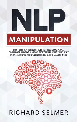 NLP Manipulation: How to Use NLP Techniques to Better Understand People, Communicate Effectively, and Get the Essential Skills to Influence People to do What you Want in Order to be Successful in Life - Selmer, Richard