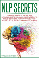 NLP Secrets: Discover Powerful and Proven Neuro-Linguistic Programming Strategies to Influence Anyone, Protect Yourself from Manipulation, and Master Persuasion Skills