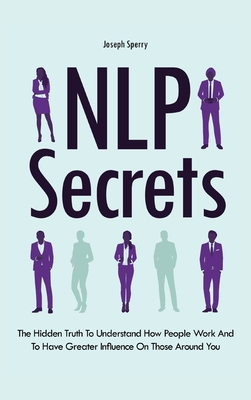 NLP Secrets: The Hidden Truth To Understand How People Work And To Have Greater Influence On Those Around You - Sperry, Joseph, and Magana, Patrick