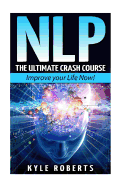 Nlp: The Ultimate Crash Course to Improve Your Life Now!