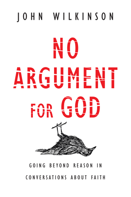 No Argument for God: Going Beyond Reason in Conversations about Faith - Wilkinson, John