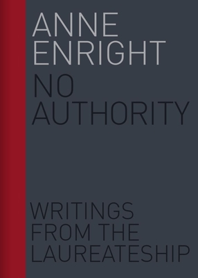 No Authority: Writings from the Laureateship Volume 1 - Enright, Anne