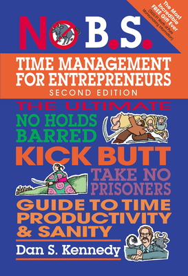 No B.S. Time Management for Entrepreneurs: The Ultimate No Holds Barred Kick Butt Take No Prisoners Guide to Time Productivity and Sanity - Kennedy, Dan S