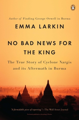 No Bad News for the King: The True Story of Cyclone Nargis and Its Aftermath in Burma - Larkin, Emma