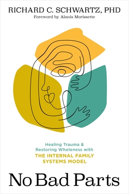 No Bad Parts: Healing Trauma and Restoring Wholeness with the Internal Family Systems Model - Schwartz, Richard, and Morissette, Alanis (Introduction by)