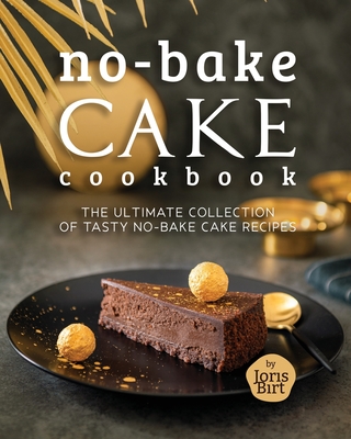 No-Bake Cake Cookbook: The Ultimate Collection of Tasty No-Bake Cake Recipes - Birt, Joris